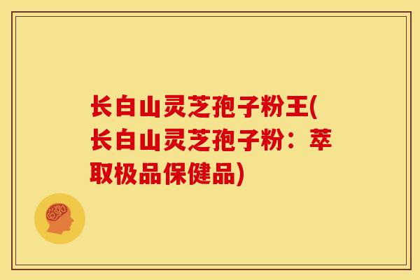 长白山灵芝孢子粉王(长白山灵芝孢子粉:萃取极品保健品) 长白山灵芝孢子粉王(长白山灵芝孢子粉:萃取极品保健品)