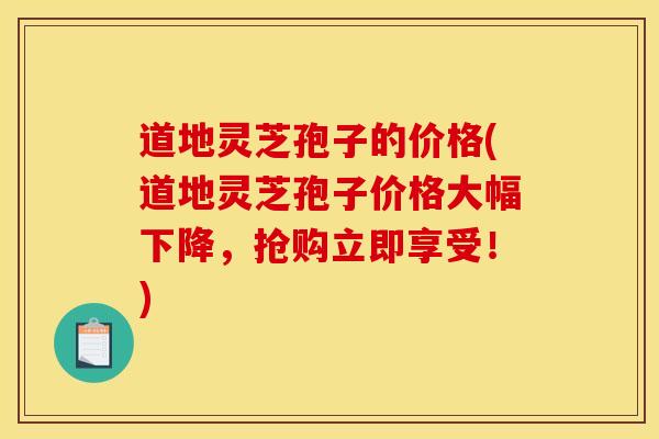道地灵芝孢子的价格(道地灵芝孢子价格大幅下降,抢购立即享受!) 道地灵芝孢子的价格(道地灵芝孢子价格大幅下降,抢购立即享受!)