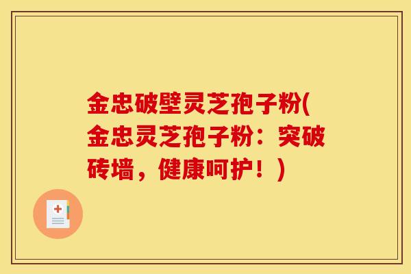 金忠破壁灵芝孢子粉(金忠灵芝孢子粉:突破砖墙,健康呵护!) 金忠破壁灵芝孢子粉(金忠灵芝孢子粉:突破砖墙,健康呵护!)