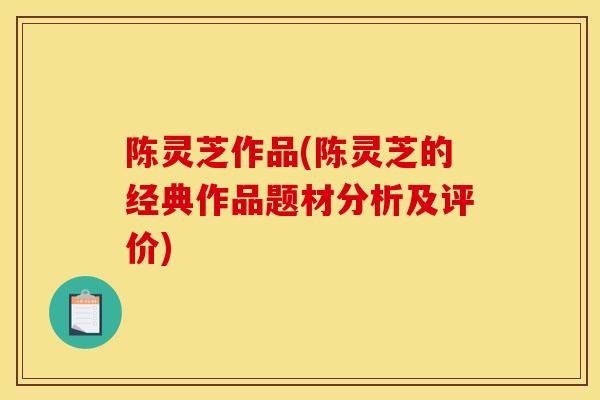 陈灵芝作品(陈灵芝的经典作品题材分析及评价) 陈灵芝作品(陈灵芝的经典作品题材分析及评价)