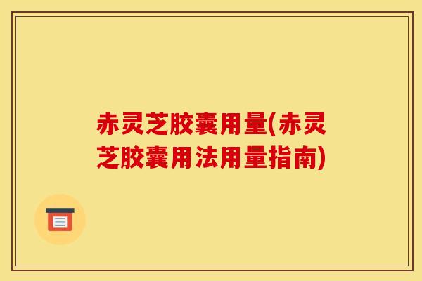 赤灵芝胶囊用量(赤灵芝胶囊用法用量指南) 赤灵芝胶囊用量(赤灵芝胶囊用法用量指南)