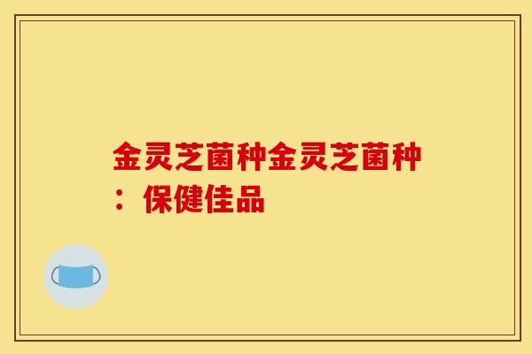 金灵芝菌种金灵芝菌种:保健佳品 金灵芝菌种金灵芝菌种:保健佳品