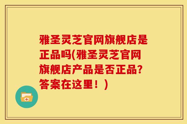 雅圣灵芝官网旗舰店是正品吗(雅圣灵芝官网旗舰店产品是否正品?答案在这里!) 雅圣灵芝官网旗舰店是正品吗(雅圣灵芝官网旗舰店产品是否正品?答案在这里!)