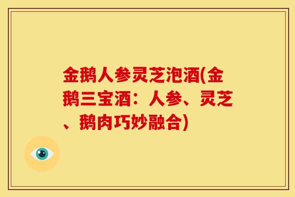 金鹅人参灵芝泡酒(金鹅三宝酒:人参、灵芝、鹅肉巧妙融合) 金鹅人参灵芝泡酒(金鹅三宝酒:人参、灵芝、鹅肉巧妙融合)