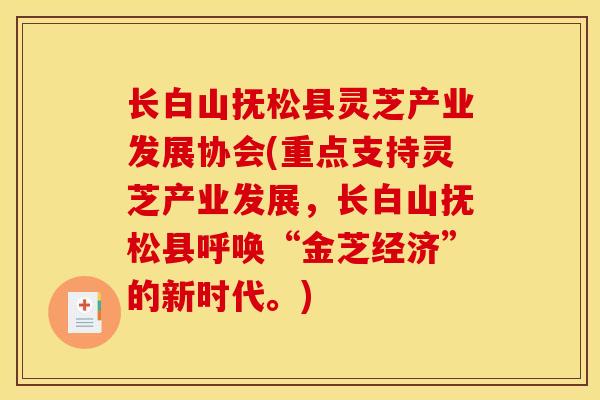 长白山抚松县灵芝产业发展协会(重点支持灵芝产业发展,长白山抚松县呼唤“金芝经济”的新时代。) 长白山抚松县灵芝产业发展协会(重点支持灵芝产业发展,长白山抚松县呼唤“金芝经济”的新时代。)