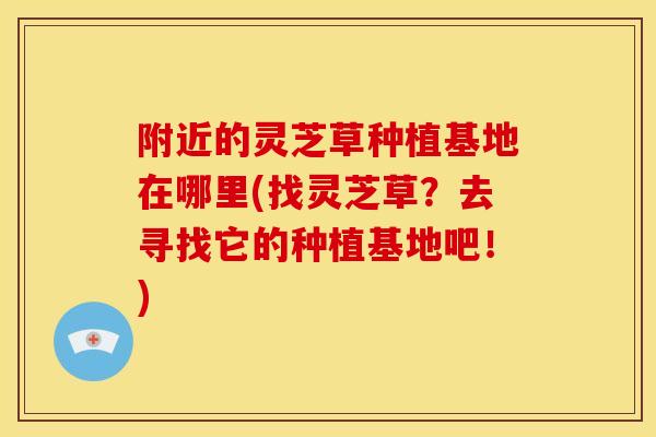 附近的灵芝草种植基地在哪里(找灵芝草?去寻找它的种植基地吧!) 附近的灵芝草种植基地在哪里(找灵芝草?去寻找它的种植基地吧!)