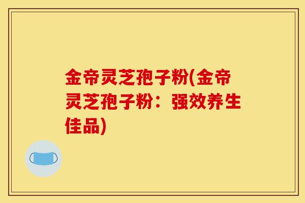 金帝灵芝孢子粉(金帝灵芝孢子粉:强效养生佳品) 金帝灵芝孢子粉(金帝灵芝孢子粉:强效养生佳品)