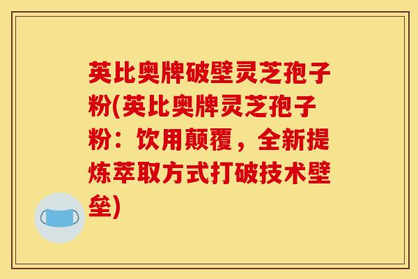 英比奥牌破壁灵芝孢子粉(英比奥牌灵芝孢子粉:饮用颠覆,全新提炼萃取方式打破技术壁垒) 英比奥牌破壁灵芝孢子粉(英比奥牌灵芝孢子粉:饮用颠覆,全新提炼萃取方式打破技术壁垒)
