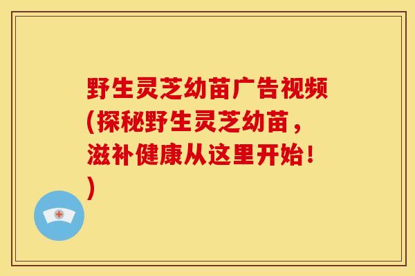 野生灵芝幼苗广告视频(探秘野生灵芝幼苗,滋补健康从这里开始!) 野生灵芝幼苗广告视频(探秘野生灵芝幼苗,滋补健康从这里开始!)