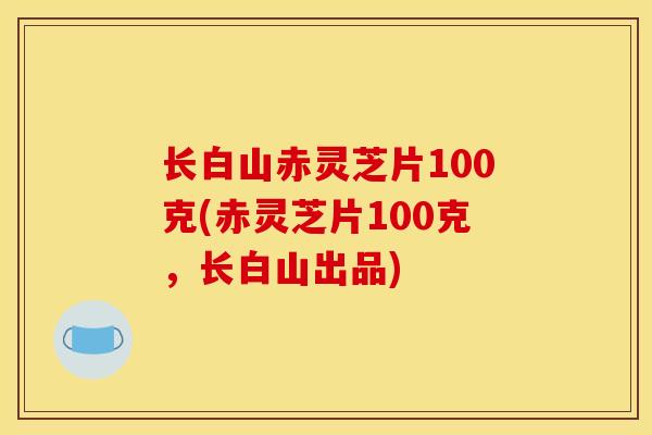 长白山赤灵芝片100克(赤灵芝片100克,长白山出品) 长白山赤灵芝片100克(赤灵芝片100克,长白山出品)