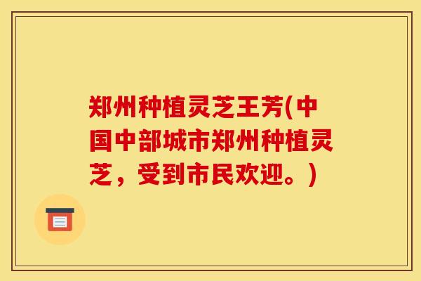 郑州种植灵芝王芳(中国中部城市郑州种植灵芝，受到市民欢迎。)