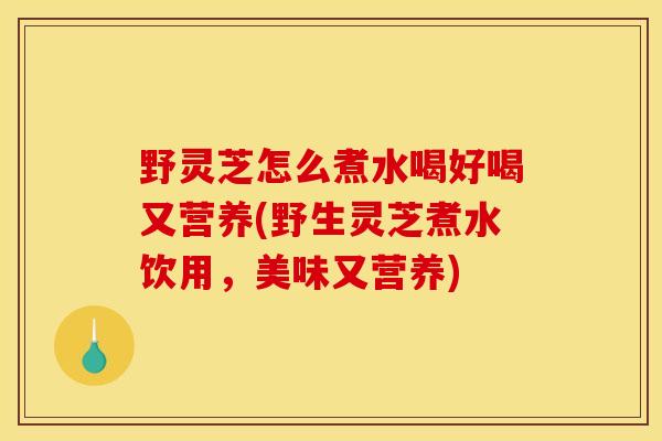 野灵芝怎么煮水喝好喝又营养(野生灵芝煮水饮用,美味又营养) 野灵芝怎么煮水喝好喝又营养(野生灵芝煮水饮用,美味又营养)