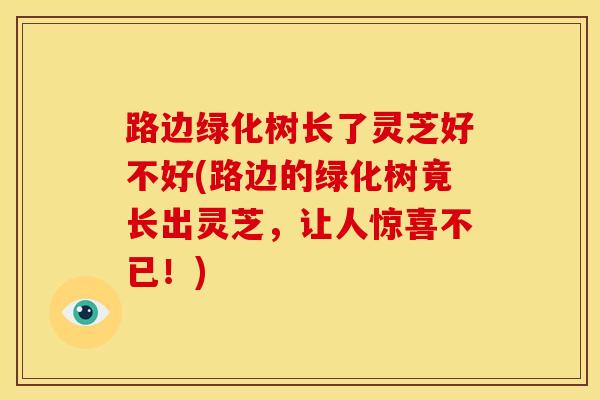 路边绿化树长了灵芝好不好(路边的绿化树竟长出灵芝，让人惊喜不已！)