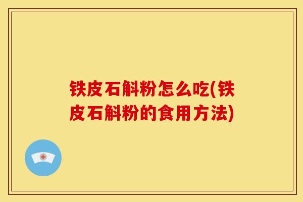 铁皮石斛粉怎么吃(铁皮石斛粉的食用方法) 铁皮石斛粉怎么吃(铁皮石斛粉的食用方法)