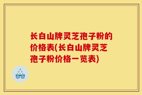 长白山牌灵芝孢子粉的价格表(长白山牌灵芝孢子粉价格一览表) 长白山牌灵芝孢子粉的价格表(长白山牌灵芝孢子粉价格一览表)