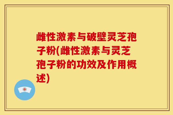 雌性激素与破壁灵芝孢子粉(雌性激素与灵芝孢子粉的功效及作用概述) 雌性激素与破壁灵芝孢子粉(雌性激素与灵芝孢子粉的功效及作用概述)