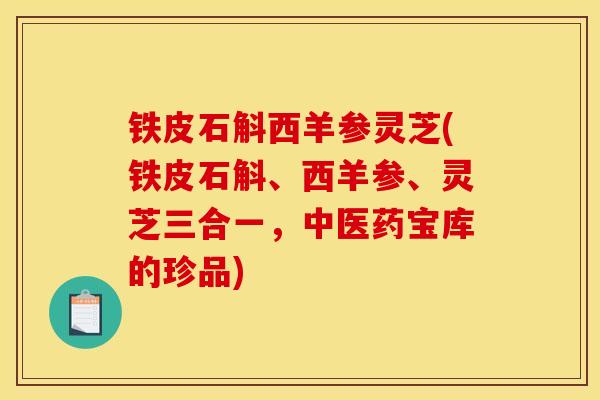 铁皮石斛西羊参灵芝(铁皮石斛、西羊参、灵芝三合一,中医药宝库的珍品) 铁皮石斛西羊参灵芝(铁皮石斛、西羊参、灵芝三合一,中医药宝库的珍品)