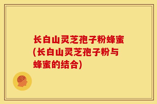 长白山灵芝孢子粉蜂蜜(长白山灵芝孢子粉与蜂蜜的结合) 长白山灵芝孢子粉蜂蜜(长白山灵芝孢子粉与蜂蜜的结合)