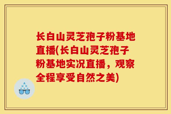 长白山灵芝孢子粉基地直播(长白山灵芝孢子粉基地实况直播，观察全程享受自然之美)