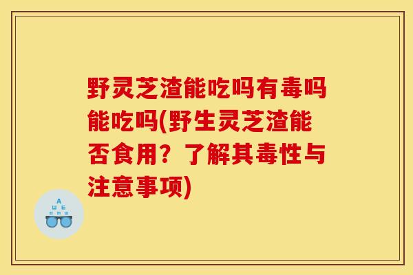 野灵芝渣能吃吗有毒吗能吃吗(野生灵芝渣能否食用?了解其毒性与注意事项) 野灵芝渣能吃吗有毒吗能吃吗(野生灵芝渣能否食用?了解其毒性与注意事项)