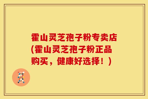霍山灵芝孢子粉专卖店(霍山灵芝孢子粉正品购买,健康好选择!) 霍山灵芝孢子粉专卖店(霍山灵芝孢子粉正品购买,健康好选择!)