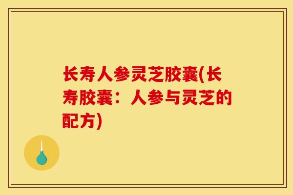 长寿人参灵芝胶囊(长寿胶囊:人参与灵芝的配方) 长寿人参灵芝胶囊(长寿胶囊:人参与灵芝的配方)