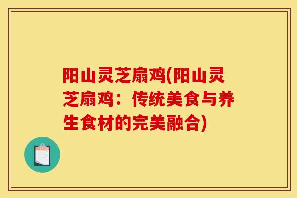 阳山灵芝扇鸡(阳山灵芝扇鸡:传统美食与养生食材的完美融合) 阳山灵芝扇鸡(阳山灵芝扇鸡:传统美食与养生食材的完美融合)