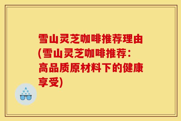 雪山灵芝咖啡推荐理由(雪山灵芝咖啡推荐:高品质原材料下的健康享受) 雪山灵芝咖啡推荐理由(雪山灵芝咖啡推荐:高品质原材料下的健康享受)