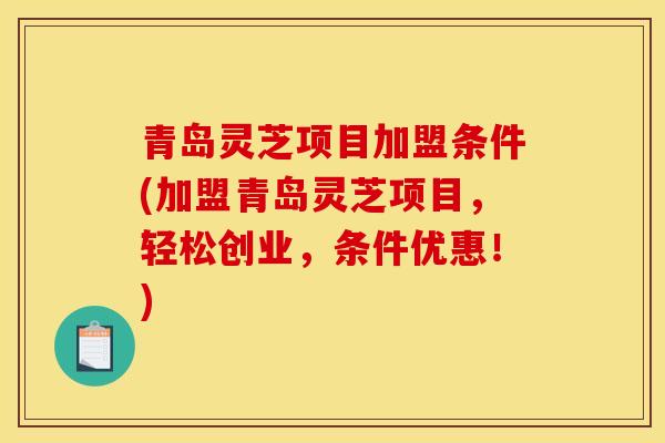 青岛灵芝项目加盟条件(加盟青岛灵芝项目,轻松创业,条件优惠!) 青岛灵芝项目加盟条件(加盟青岛灵芝项目,轻松创业,条件优惠!)
