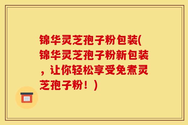 锦华灵芝孢子粉包装(锦华灵芝孢子粉新包装,让你轻松享受免煮灵芝孢子粉!) 锦华灵芝孢子粉包装(锦华灵芝孢子粉新包装,让你轻松享受免煮灵芝孢子粉!)