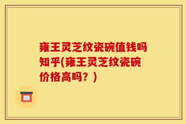 雍王灵芝纹瓷碗值钱吗知乎(雍王灵芝纹瓷碗价格高吗?) 雍王灵芝纹瓷碗值钱吗知乎(雍王灵芝纹瓷碗价格高吗?)