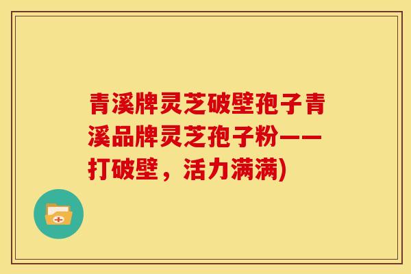 青溪牌灵芝破壁孢子青溪品牌灵芝孢子粉——打破壁,活力满满) 青溪牌灵芝破壁孢子青溪品牌灵芝孢子粉——打破壁,活力满满)