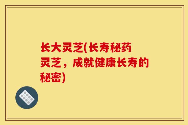 长大灵芝(长寿秘药 灵芝,成就健康长寿的秘密) 长大灵芝(长寿秘药 灵芝,成就健康长寿的秘密)