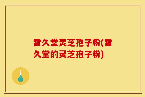 雷久堂灵芝孢子粉(雷久堂的灵芝孢子粉) 雷久堂灵芝孢子粉(雷久堂的灵芝孢子粉)