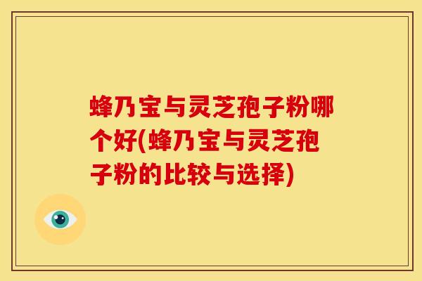 蜂乃宝与灵芝孢子粉哪个好(蜂乃宝与灵芝孢子粉的比较与选择) 蜂乃宝与灵芝孢子粉哪个好(蜂乃宝与灵芝孢子粉的比较与选择)