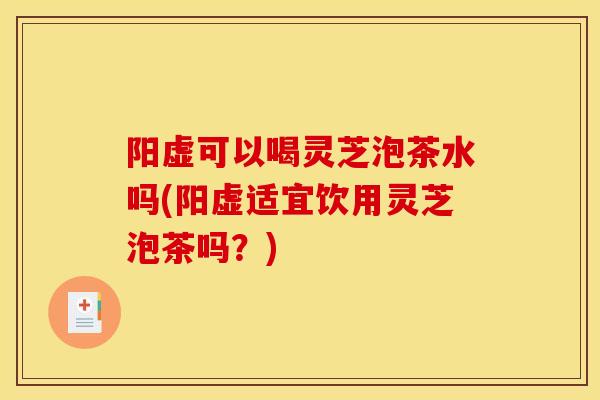 阳虚可以喝灵芝泡茶水吗(阳虚适宜饮用灵芝泡茶吗?) 阳虚可以喝灵芝泡茶水吗(阳虚适宜饮用灵芝泡茶吗?)