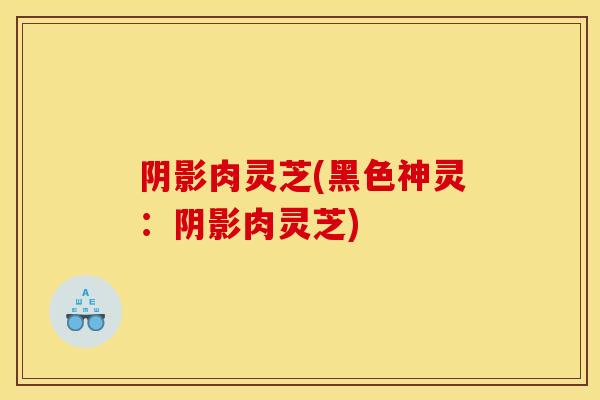 阴影肉灵芝(黑色神灵:阴影肉灵芝) 阴影肉灵芝(黑色神灵:阴影肉灵芝)