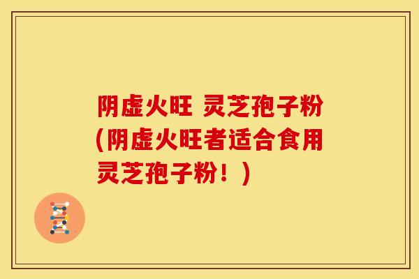 阴虚火旺 灵芝孢子粉(阴虚火旺者适合食用灵芝孢子粉!) 阴虚火旺 灵芝孢子粉(阴虚火旺者适合食用灵芝孢子粉!)