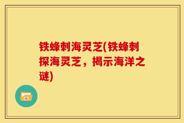 铁蜂刺海灵芝(铁蜂刺探海灵芝,揭示海洋之谜) 铁蜂刺海灵芝(铁蜂刺探海灵芝,揭示海洋之谜)