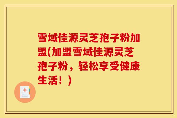 雪域佳源灵芝孢子粉加盟(加盟雪域佳源灵芝孢子粉,轻松享受健康生活!) 雪域佳源灵芝孢子粉加盟(加盟雪域佳源灵芝孢子粉,轻松享受健康生活!)