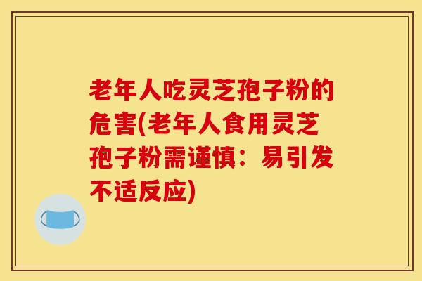 老年人吃灵芝孢子粉的危害(老年人食用灵芝孢子粉需谨慎:易引发不适反应) 老年人吃灵芝孢子粉的危害(老年人食用灵芝孢子粉需谨慎:易引发不适反应)