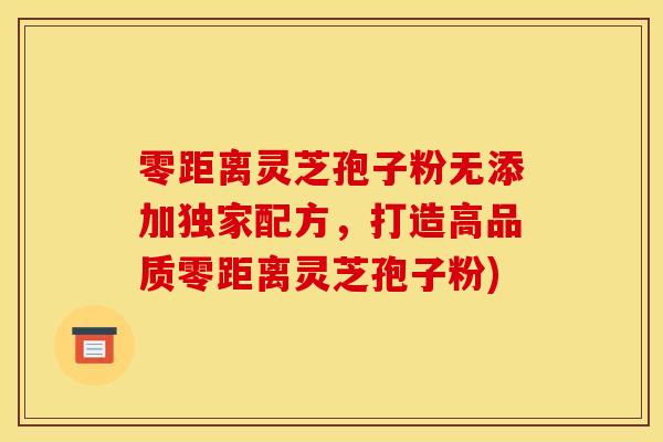 零距离灵芝孢子粉无添加独家配方,打造高品质零距离灵芝孢子粉) 零距离灵芝孢子粉无添加独家配方,打造高品质零距离灵芝孢子粉)