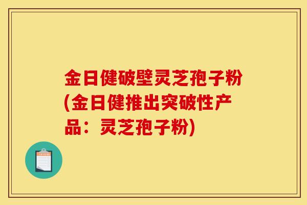 金日健破壁灵芝孢子粉(金日健推出突破性产品：灵芝孢子粉)