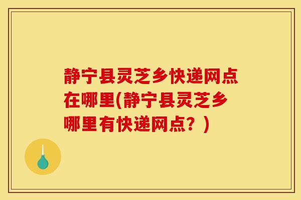静宁县灵芝乡快递网点在哪里(静宁县灵芝乡哪里有快递网点?) 静宁县灵芝乡快递网点在哪里(静宁县灵芝乡哪里有快递网点?)