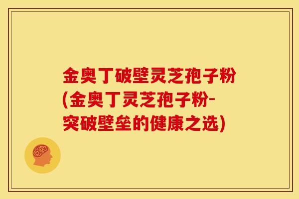 金奥丁破壁灵芝孢子粉(金奥丁灵芝孢子粉-突破壁垒的健康之选) 金奥丁破壁灵芝孢子粉(金奥丁灵芝孢子粉-突破壁垒的健康之选)