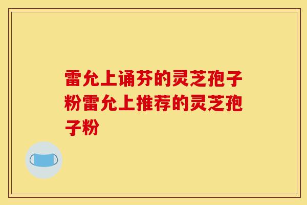 雷允上诵芬的灵芝孢子粉雷允上推荐的灵芝孢子粉