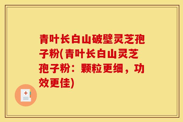 青叶长白山破壁灵芝孢子粉(青叶长白山灵芝孢子粉:颗粒更细,功效更佳) 青叶长白山破壁灵芝孢子粉(青叶长白山灵芝孢子粉:颗粒更细,功效更佳)