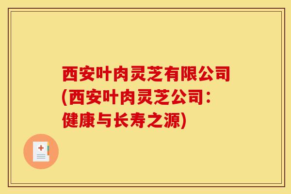 西安叶肉灵芝有限公司(西安叶肉灵芝公司:健康与长寿之源) 西安叶肉灵芝有限公司(西安叶肉灵芝公司:健康与长寿之源)