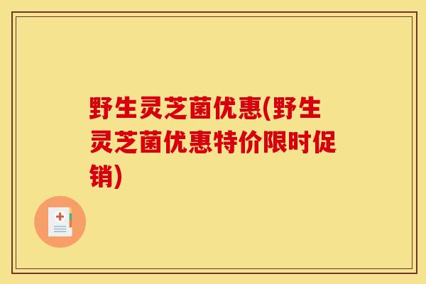 野生灵芝菌优惠(野生灵芝菌优惠特价限时促销) 野生灵芝菌优惠(野生灵芝菌优惠特价限时促销)