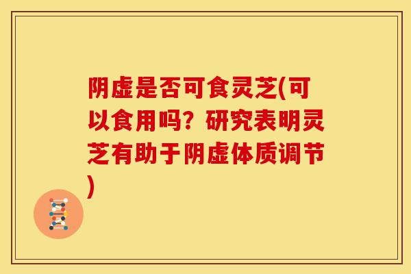 阴虚是否可食灵芝(可以食用吗?研究表明灵芝有助于阴虚体质调节) 阴虚是否可食灵芝(可以食用吗?研究表明灵芝有助于阴虚体质调节)